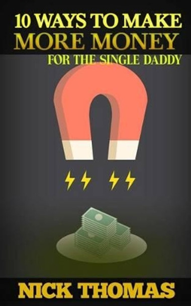 10 Ways To Make More Money For The Single Daddy: Simple Money Making Ideas For The Busy Single Dad by Nick Thomas 9781505405491