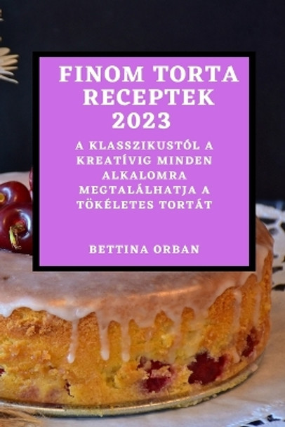 Finom torta receptek 2023: A klasszikustól a kreatívig minden alkalomra megtalálhatja a tökéletes tortát by Bettina Orban 9781837524471
