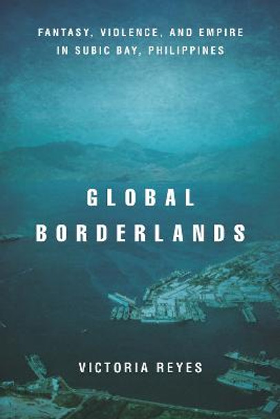 Global Borderlands: Fantasy, Violence, and Empire in Subic Bay, Philippines by Victoria Reyes