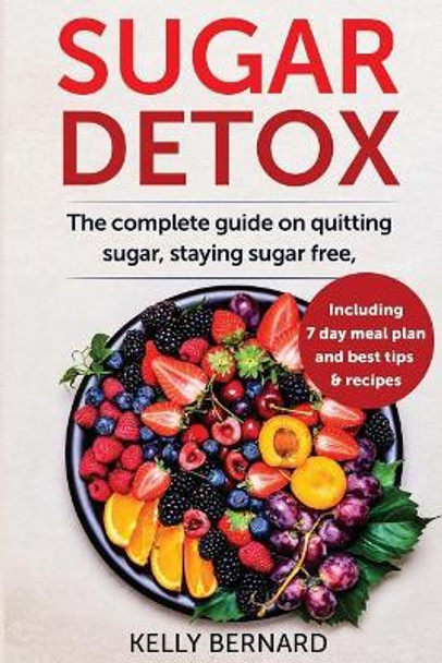 Sugar Detox: The Complete Guide To Quitting Sugar And Staying Sugar-Free, Including 7 Day Meal Plan, Best Tips, And Recipes by Kelly Bernard 9781976032899