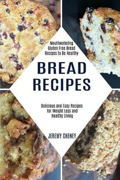 Bread Recipes: Delicious and Easy Recipes for Weight Loss and Healthy Living (Mouthwatering Gluten Free Bread Recipes to Be Healthy) by Jeremy Cheney 9781990169304