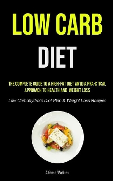 Low Carb Diet: The Complete Guide To A High-fat Diet And A Pra-ctical Approach To Health And Weight Loss (Low Carbohydrate Diet Plan & Weight Loss Recipes) by Alfonso Watkins 9781990207655