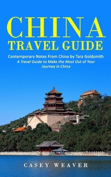 China Travel Guide: Contemporary Notes From China by Tara Goldsmith (A Travel Guide to Make the Most Out of Your Journey in China) by Casey Weaver 9781998769551