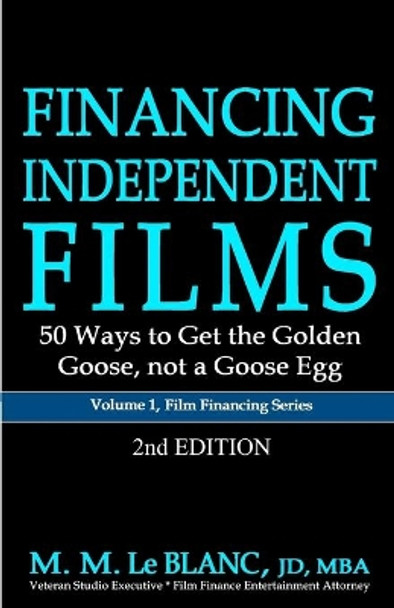 FINANCING INDEPENDENT FILMS, 2nd Edition: 50 Ways to Get the Golden Goose, not a Goose Egg by M M Le Blanc 9781947471276