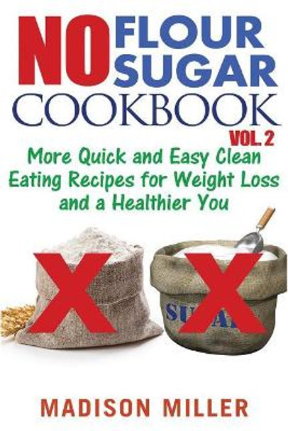 No Flour No Sugar Cookbook Vol. 2: More Quick and Easy Clean Eating Recipes for Weight Loss and a Healthier You by Madison Miller 9781973792178