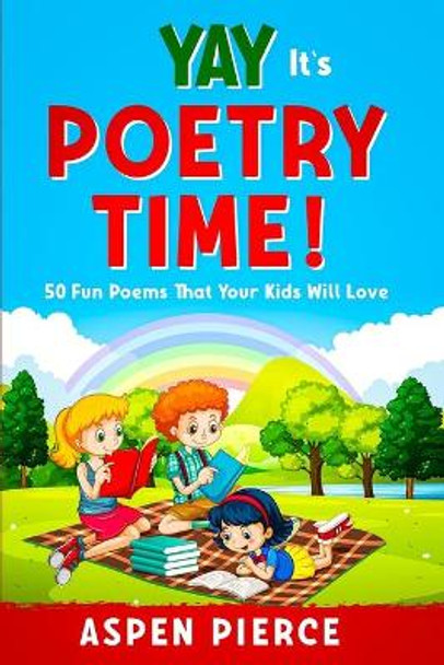 Poetry For Kids: YAY IT'S POETRY TIME! 50 Fun Poems That Kids Will Love (First Grade Reading & Kindergarten Reading) by Aspen Pierce 9781913710910