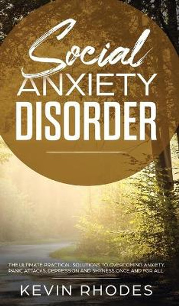 Social Anxiety Disorder: The Ultimate Practical Solutions To Overcoming Anxiety, Panic Attacks, Depression and Shyness once and for all by Kevin Rhodes 9781914108945