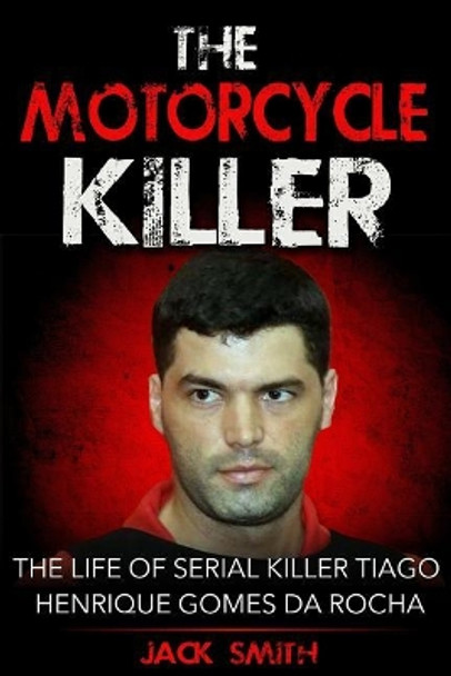 The Motorcycle Killer: The Life of Serial Killer Tiago Henrique Gomes de Rocha by Jack Smith 9781978338692