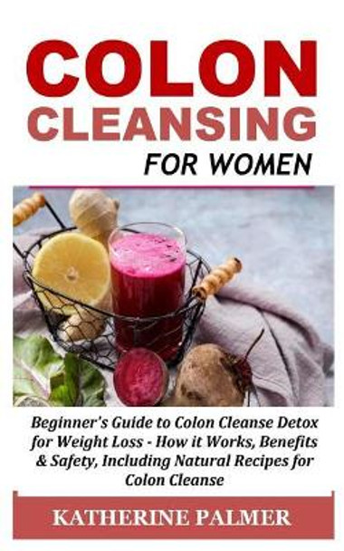 Colon Cleansing for Women: Beginner's Guide to Colon Cleanse Detox for Weight Loss - How It Works, Benefits & Safety, Including Natural Recipes for Colon Cleanse by Katherine Palmer 9781731277657