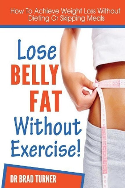 Lose Belly Fat Without Exercise: How To Achieve Weight Loss Without Dieting Of Skipping Meals by Turner 9781499207248