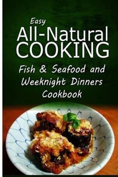 Easy All-Natural Cooking - Fish & Seafood and Weeknight Dinners Cookbook: Easy Healthy Recipes Made With Natural Ingredients by Easy All-Natural Cooking 9781500274740
