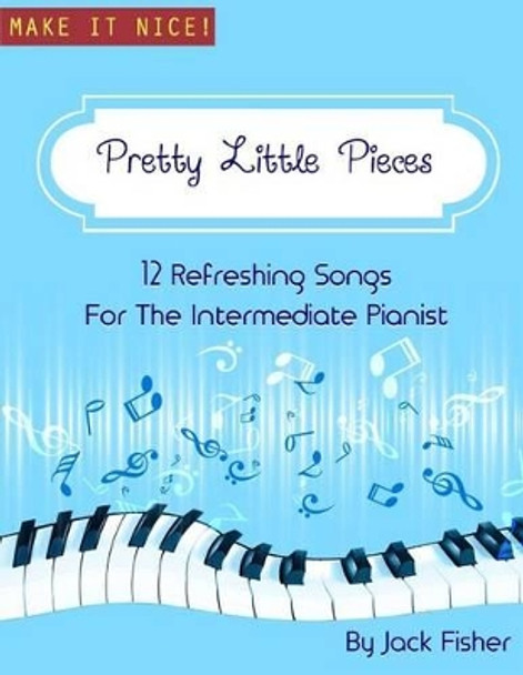 Pretty Little Pieces: 12 Refreshing Tunes For The Intermediate Pianist by Jack Fisher 9781507523476