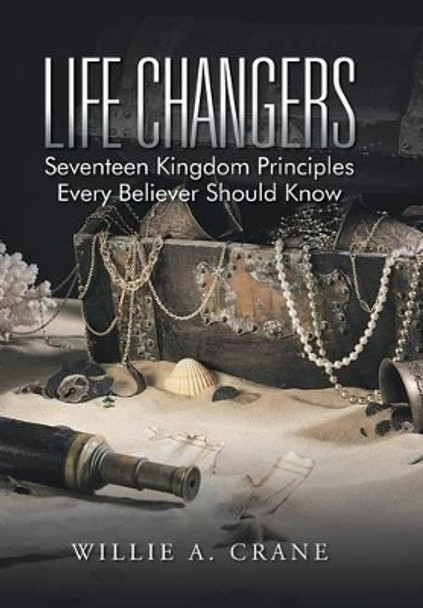 Life Changers: Seventeen Kingdom Principles Every Believer Should Know by Willie A Crane 9781491770634