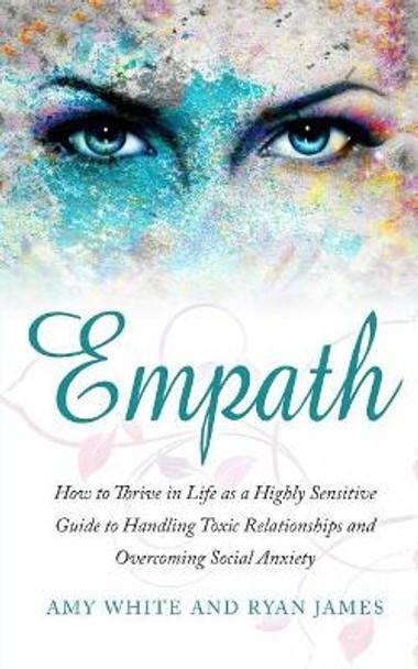 Empath: How to Thrive in Life as a Highly Sensitive - Guide to Handling Toxic Relationships and Overcoming Social Anxiety by Amy White 9781975761592