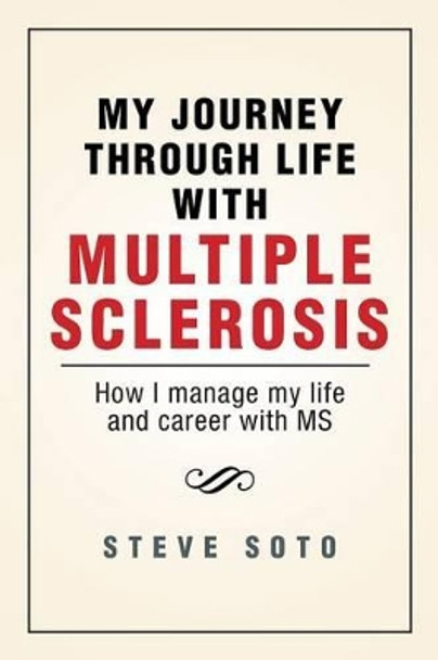 My Journey Through Life with Multiple Sclerosis: How I Managed My Life and Career with MS by Steve Soto 9781483619750