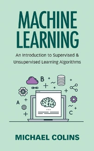 Machine Learning: An Introduction to Supervised & Unsupervised Learning Algorithms by Michael Colins 9781973893325