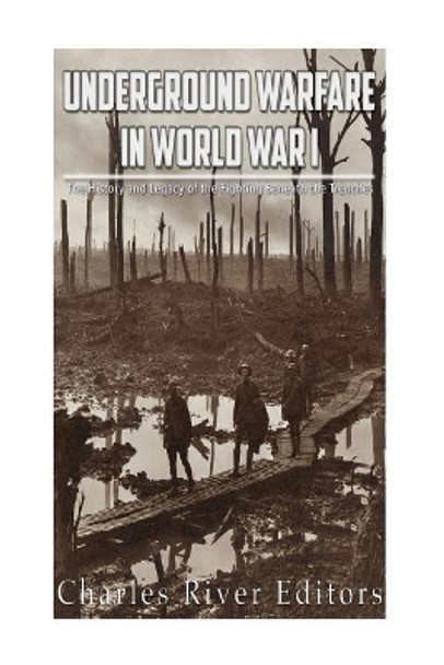 Underground Warfare in World War I: The History and Legacy of the Fighting Beneath and Between the Trenches by Charles River Editors 9781973919452