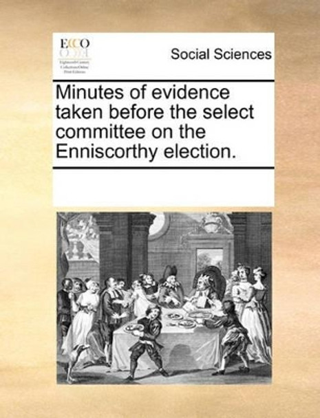 Minutes of Evidence Taken Before the Select Committee on the Enniscorthy Election. by Multiple Contributors 9781170315804