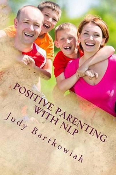 Positive Parenting with NLP: Positive Parenting with NLP: Calmer, happier and easier parenting by Judy Bartkowiak 9781495246210