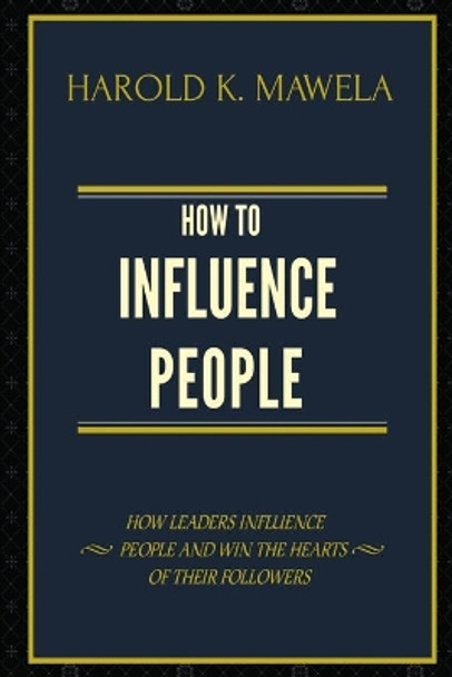 How to Influence People: How Leaders Influence People and Win the Hearts of Their Followers by Harold K Mawela 9781797849195