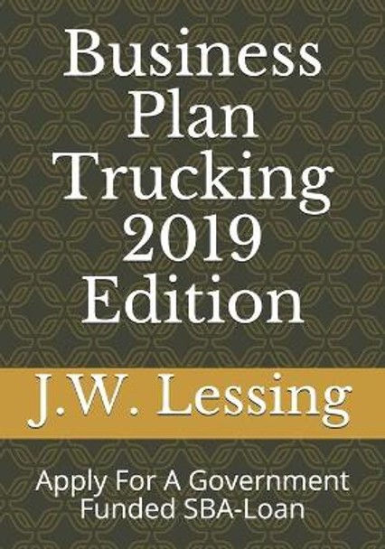 Business Plan Trucking 2019 Edition: Apply For A Government Funded SBA-Loan by J W Lessing 9781731521620