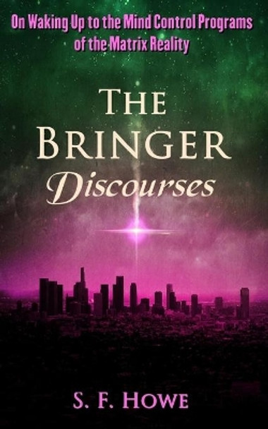 The Bringer Discourses: On Waking Up To The Mind Control Programs Of The Matrix Reality by S F Howe 9781732459120