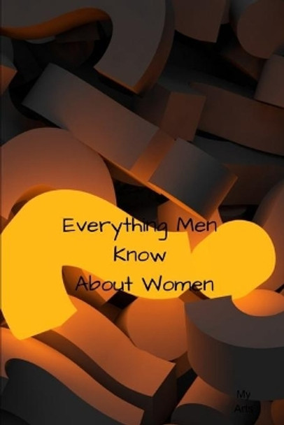 Everything Men Know About Women: A landmark book completely revised and updated to reveal everything men really know about the opposite sex. by My Arts 9781688824928