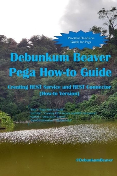 Debunkum Beaver Pega How-to Guide: Creating REST Service and REST Connector (How-to Version) by Jimmy J C 9789811703171