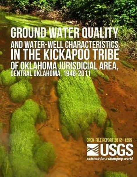 Groundwater Quality and Water-Well Characteristics in the Kickapoo Tribe of Oklahoma Jurisdictional Area, Central Oklahoma, 1948?2011 by U S Department of the Interior 9781496058676