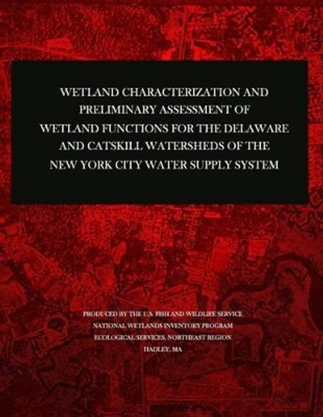 Wetland Characterization and Preliminary Assessment of Wetland Functions for the Delaware and Catskill Watersheds of the New York City Water Supply System by U S Fish & Wildlife Service 9781507784259