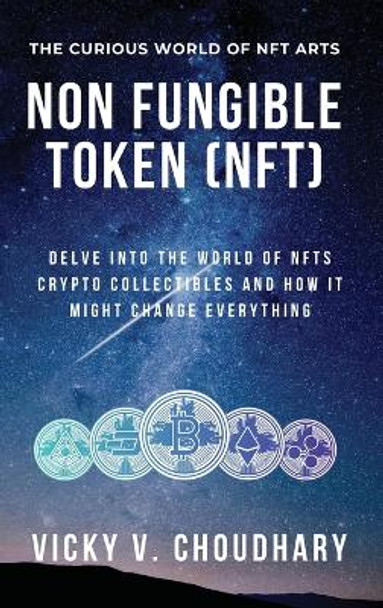 Non Fungible Token (NFT): Delve Into The World of NFTs Crypto Collectibles And How It Might Change Everything? by Vicky V Choudhary 9789356360778