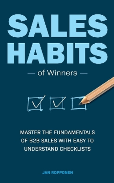 Sales Habits of Winners: Master the fundamentals of B2B sales with easy to understand checklists by Jan Ropponen 9789526907932