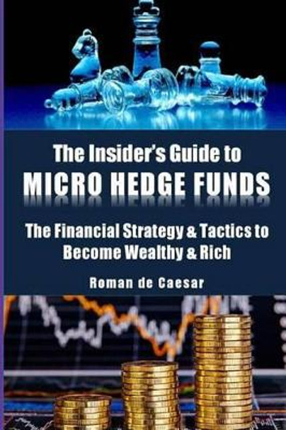 The Insider's Guide to Micro Hedge Funds: The financial strategy and tactics used by the One Percent to become wealthy and rich and how you can become one of them too! by Roman de Caesar 9781542379557