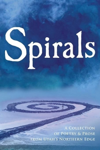 Spirals: A Collection of Poetry & Prose from Utah's Northern Edge by Alice M Batzel 9781733290807