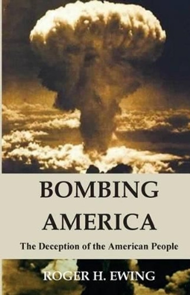 Bombing America: The Deception of the American People by Roger H Ewing 9781502339379