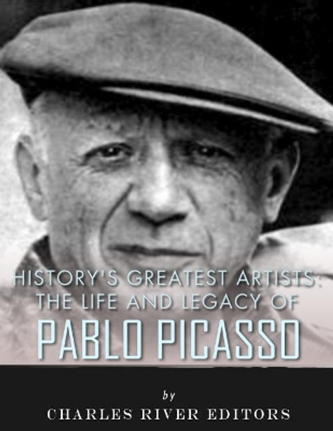 History's Greatest Artists: The Life and Legacy of Pablo Picasso by Charles River Editors 9781543274721