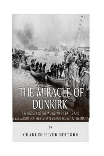 The Miracle of Dunkirk: The History of the World War II Battle and Evacuation that Helped Save Britain from Nazi Germany by Charles River Editors 9781515079705