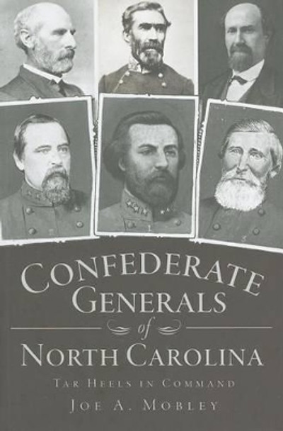 Confederate Generals of North Carolina: Tar Heels in Command by Joe A Mobley 9781609490485