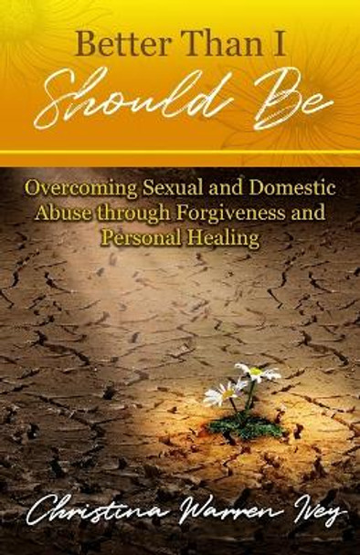 Better Than I Should Be: Overcoming Sexual and Domestic Abuse through Forgiveness and Personal Healing by Christina Warren Ivey 9798890414502