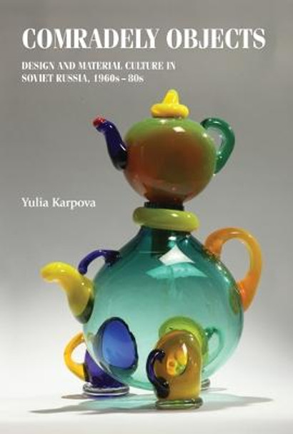 Comradely Objects: Design and Material Culture in Soviet Russia, 1960s-80s by Yulia Karpova