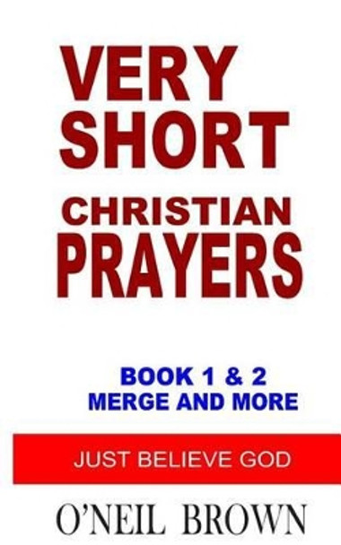 Very Short Christian Prayers Book 1 and 2 Merge and More: Just Believe God by O'Neil Brown 9781502711908