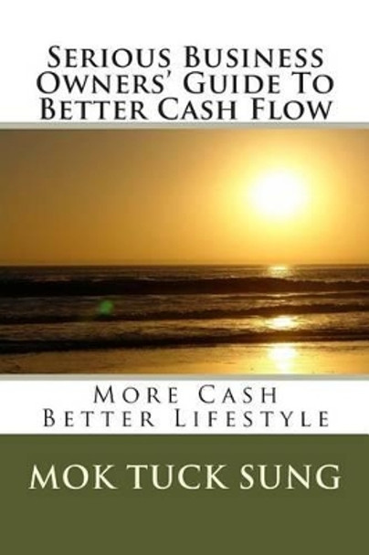 Serious Business Owners' Guide To Better Cash Flow: More Cash Better Lifestyle by Mok Tuck Sung 9781505375114