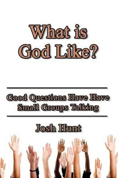 What Is God Like?: Good Questions Have Small Groups Talking by Josh Hunt 9781499119169