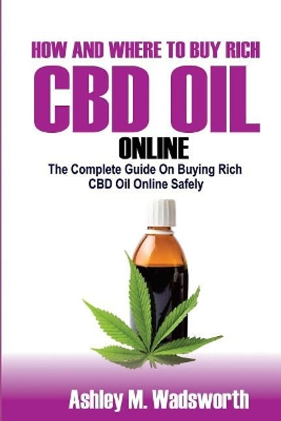 How and Where to Buy Rich CBD Oil Online: The Complete Guide on buying rich CBD Oil online safely by Ashley M Wadsworth 9781987415926