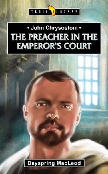 John Chrysostom: The Preacher in the Emperor's Court by Dayspring MacLeod