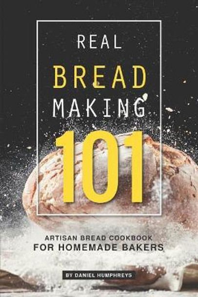 Real Bread Making 101: Artisan Bread Cookbook for Homemade Bakers by Daniel Humphreys 9781795107563