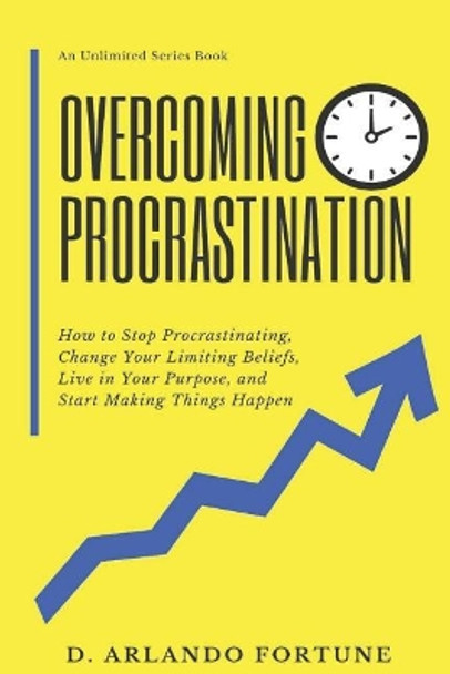 Overcoming Procrastination: How to Stop Procrastinating, Change Your Limiting Beliefs, Live in Your Purpose, and Start Making Things Happen by D Arlando Fortune 9781797500232