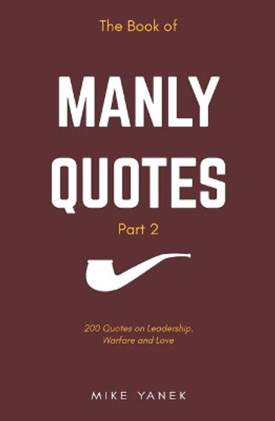 The Book of Manly Quotes Part 2: 200 Quotes on Leadership, Warfare & Love by Mike Yanek 9781796297355