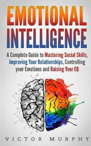 Emotional Intelligence: A Complete Guide to Master Social Skills, Improve Your Relationships, Controlling your Emotions and Raise Your EQ by Victor Murphy 9781798141069