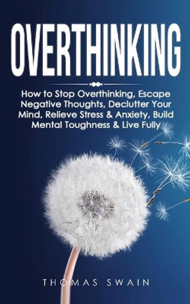 Overthinking: How to Stop Overthinking, Escape Negative Thoughts, Declutter Your Mind, Relieve Stress & Anxiety, Build Mental Toughness & Live Fully: Thinking Positively, Self-Esteem, Success Habits by Thomas Swain 9781914312069